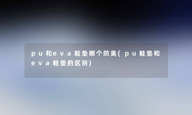 pu和eva鞋垫哪个防臭(pu鞋垫和eva鞋垫的区别) pu和eva鞋垫哪个防臭(pu鞋垫和eva鞋垫的区别)