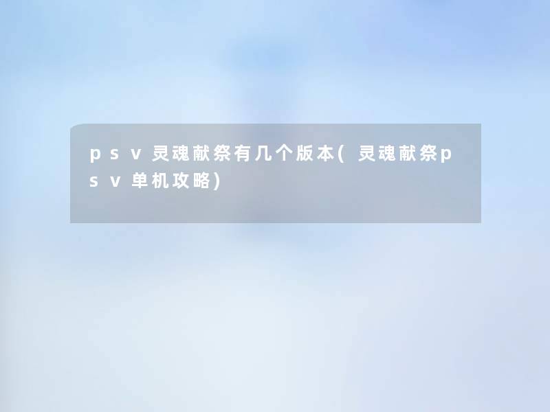 psv灵魂献祭有几个版本(灵魂献祭psv单机攻略)