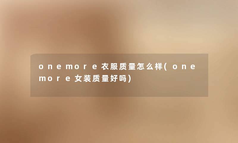 onemore衣服质量怎么样(onemore女装质量好吗) onemore衣服质量怎么样(onemore女装质量好吗)
