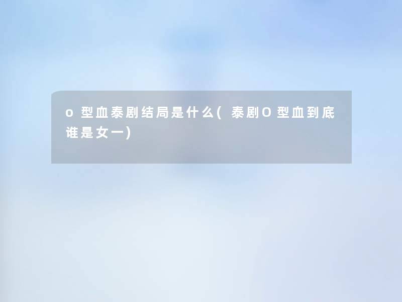 o型血泰剧结局是什么(泰剧O型血到底谁是女一) o型血泰剧结局是什么(泰剧O型血到底谁是女一)