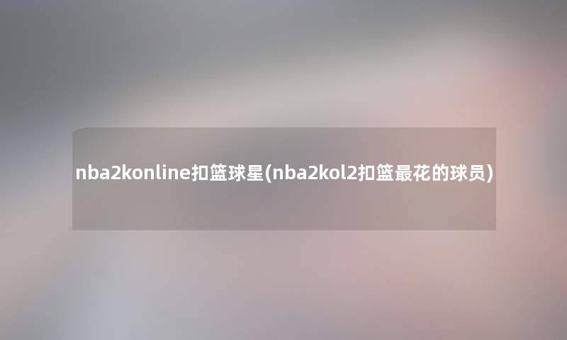 nba2konline扣篮球星(nba2kol2扣篮花的球员)