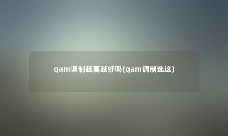 qam调制越高越好吗(qam调制选这) qam调制越高越好吗(qam调制选这)