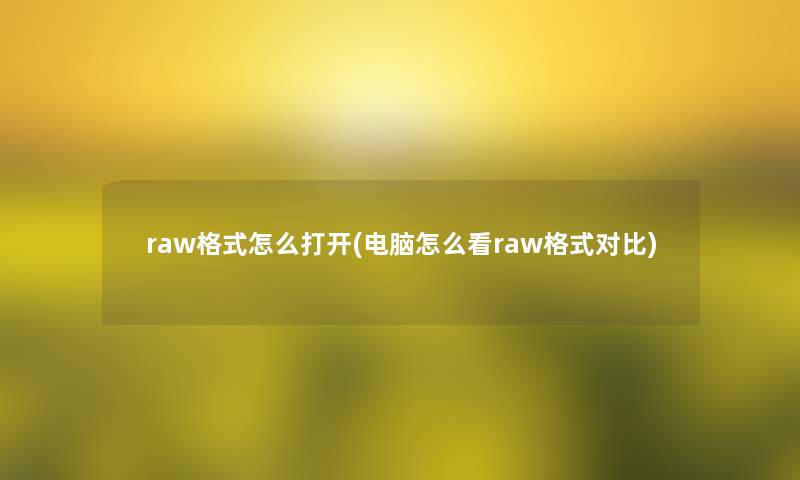 raw格式怎么打开(电脑怎么看raw格式对比) raw格式怎么打开(电脑怎么看raw格式对比)