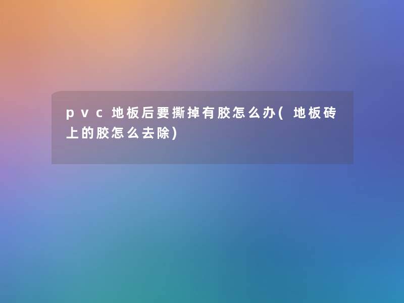 pvc地板后要撕掉有胶怎么办(地板砖上的胶怎么去除) pvc地板后要撕掉有胶怎么办(地板砖上的胶怎么去除)