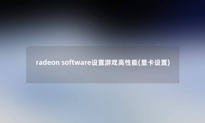radeon software设置游戏高性能(显卡设置) radeon software设置游戏高性能(显卡设置)