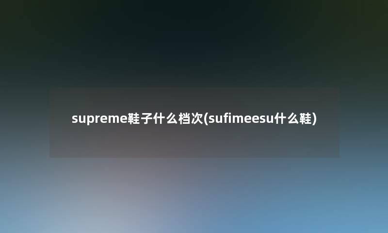 supreme鞋子什么档次(sufimeesu什么鞋)