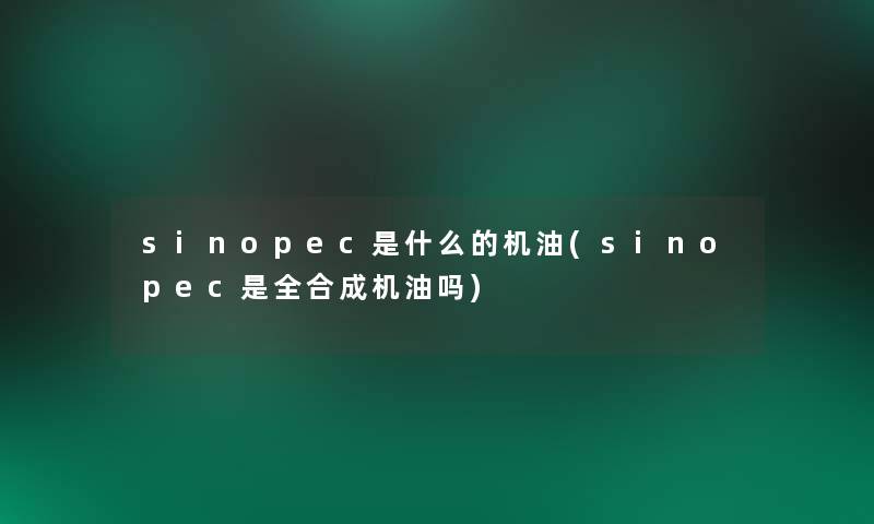 sinopec是什么的机油(sinopec是全合成机油吗) sinopec是什么的机油(sinopec是全合成机油吗)