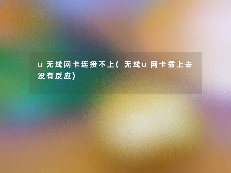 u无线网卡连接不上(无线u网卡插上去没有反应)
