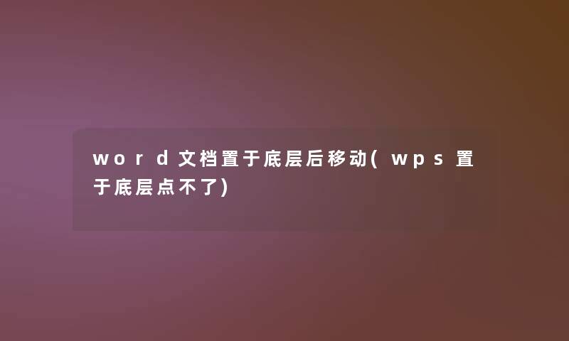word文档置于底层后移动(wps置于底层点不了) word文档置于底层后移动(wps置于底层点不了)