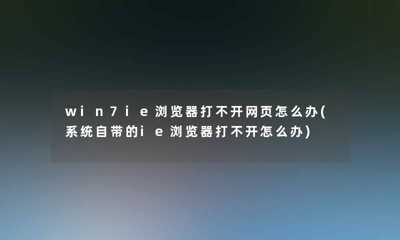 win7ie浏览器打不开网页怎么办(系统自带的ie浏览器打不开怎么办) win7ie浏览器打不开网页怎么办(系统自带的ie浏览器打不开怎么办)