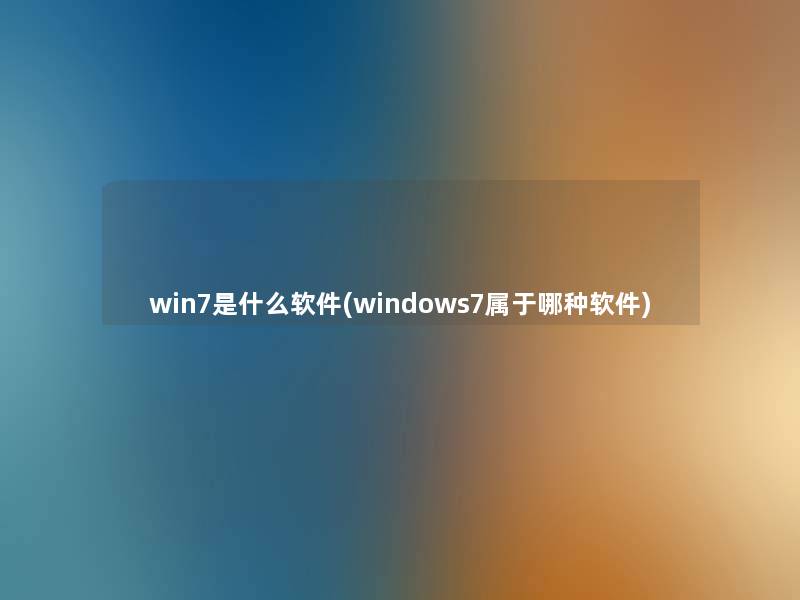 win7是什么软件(windows7属于哪种软件)
