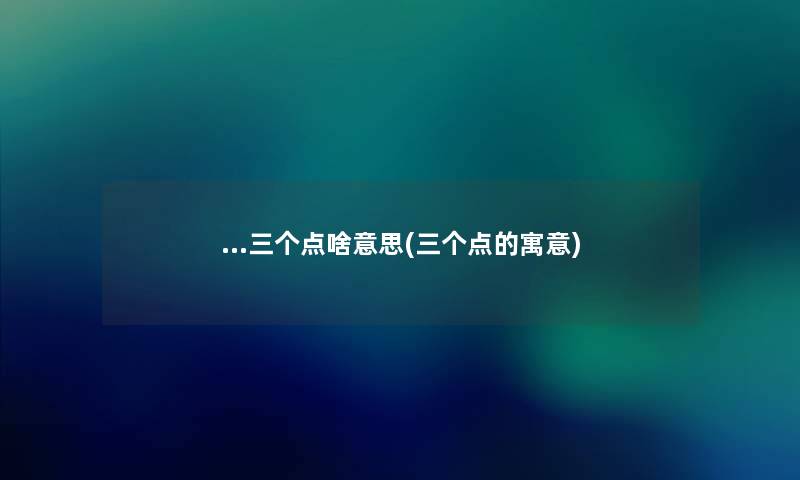 …三个点啥意思(三个点的寓意) …三个点啥意思(三个点的寓意)