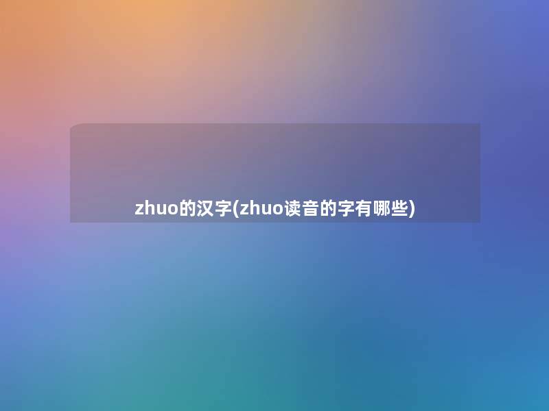 zhuo的汉字(zhuo读音的字有哪些) zhuo的汉字(zhuo读音的字有哪些)