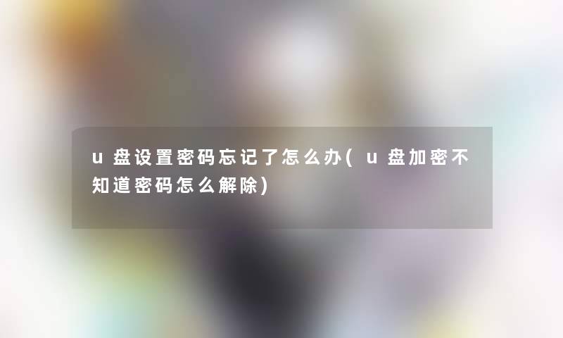 u盘设置密码忘记了怎么办(u盘加密不知道密码怎么解除) u盘设置密码忘记了怎么办(u盘加密不知道密码怎么解除)