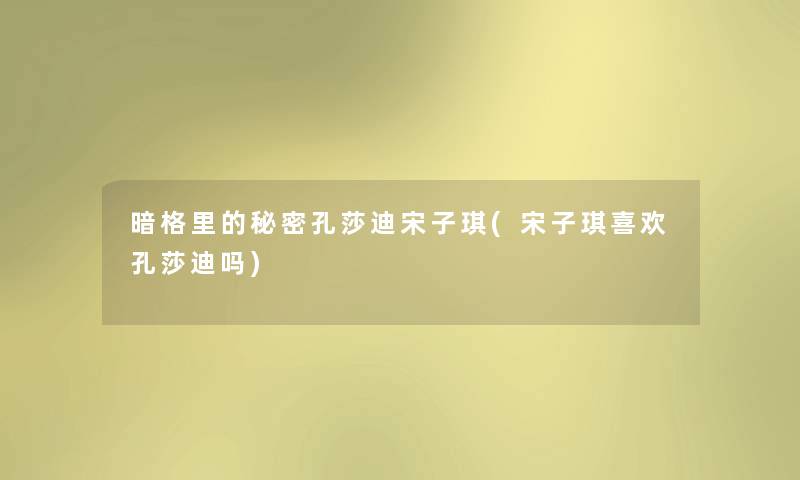 暗格里的秘密孔莎迪宋子琪(宋子琪喜欢孔莎迪吗) 暗格里的秘密孔莎迪宋子琪(宋子琪喜欢孔莎迪吗)