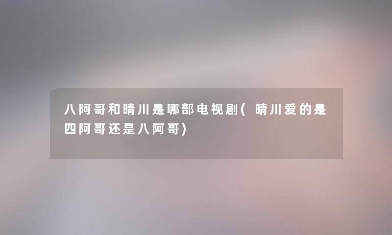 八阿哥和晴川是哪部电视剧(晴川爱的是四阿哥还是八阿哥) 八阿哥和晴川是哪部电视剧(晴川爱的是四阿哥还是八阿哥)