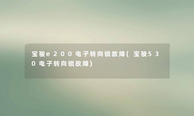 宝骏e200电子转向锁故障(宝骏530电子转向锁故障)
