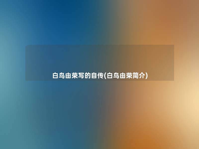 白鸟由荣写的自传(白鸟由荣简介) 白鸟由荣写的自传(白鸟由荣简介)