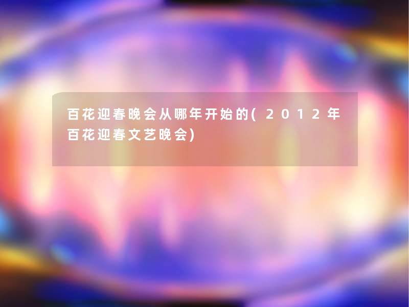 百花迎春晚会从哪年开始的(2012年百花迎春文艺晚会)