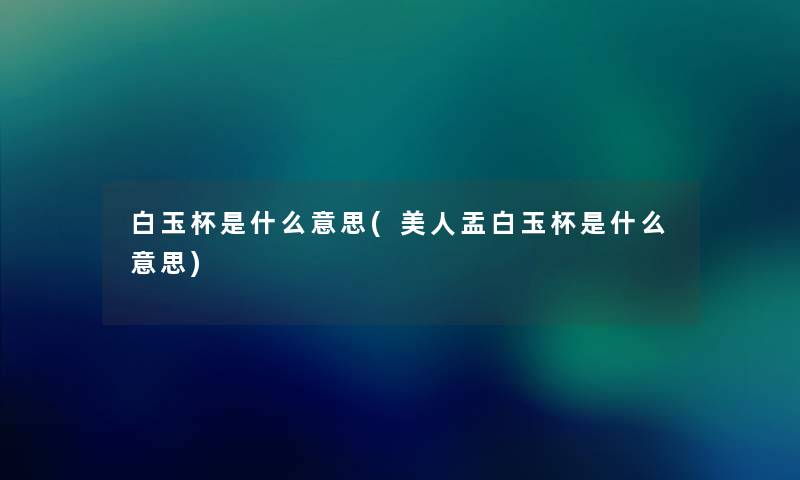 白玉杯是什么意思(美人盂白玉杯是什么意思) 白玉杯是什么意思(美人盂白玉杯是什么意思)