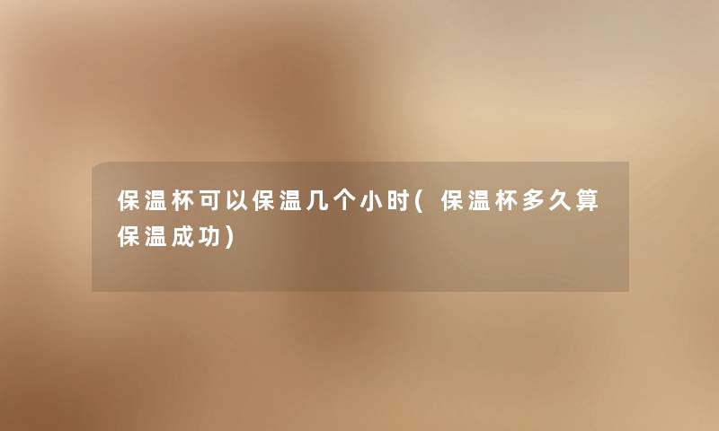 保温杯可以保温几个小时(保温杯多久算保温成功) 保温杯可以保温几个小时(保温杯多久算保温成功)