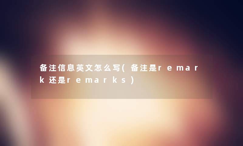 备注信息英文怎么写(备注是remark还是remarks)