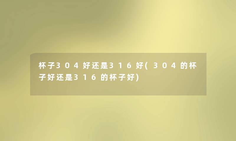 杯子304好还是316好(304的杯子好还是316的杯子好) 杯子304好还是316好(304的杯子好还是316的杯子好)