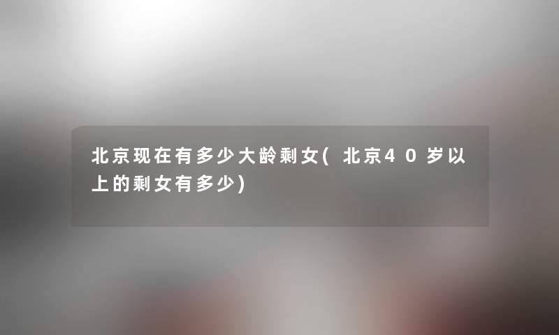 北京现在有多少大龄剩女(北京40岁以上的剩女有多少)