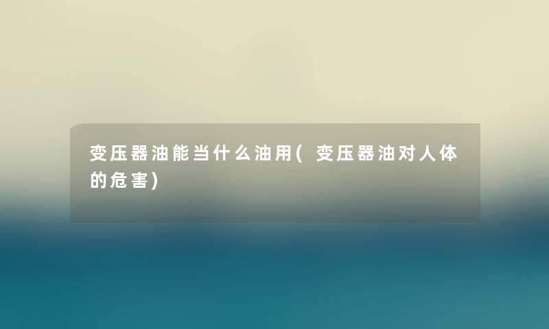 变压器油能当什么油用(变压器油对人体的危害) 变压器油能当什么油用(变压器油对人体的危害)