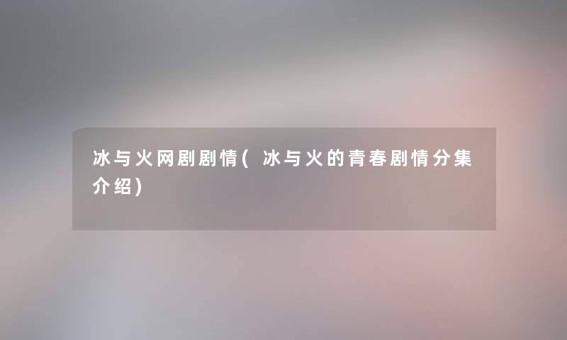 冰与火网剧剧情(冰与火的青春剧情分集介绍)