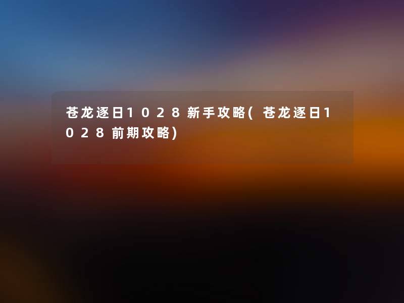 苍龙逐日1028新手攻略(苍龙逐日1028前期攻略) 苍龙逐日1028新手攻略(苍龙逐日1028前期攻略)