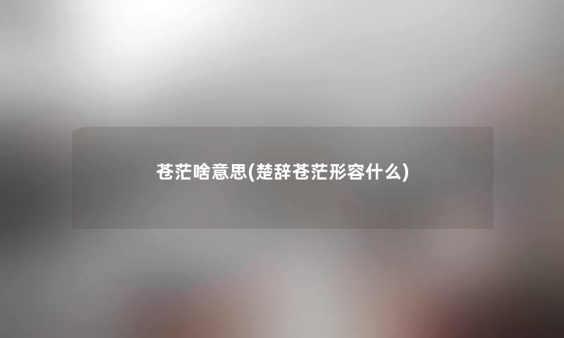 苍茫啥意思(楚辞苍茫形容什么) 苍茫啥意思(楚辞苍茫形容什么)