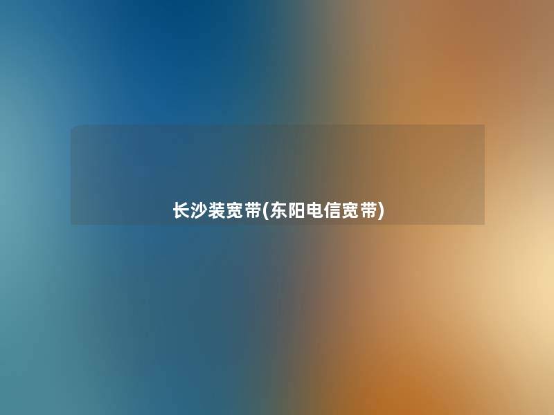 长沙装宽带(东阳电信宽带) 长沙装宽带(东阳电信宽带)