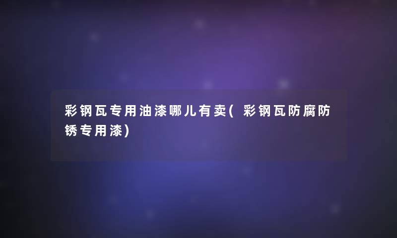 彩钢瓦专用油漆哪儿有卖(彩钢瓦防腐防锈专用漆) 彩钢瓦专用油漆哪儿有卖(彩钢瓦防腐防锈专用漆)