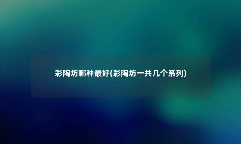 彩陶坊哪种好(彩陶坊一共几个系列) 彩陶坊哪种好(彩陶坊一共几个系列)