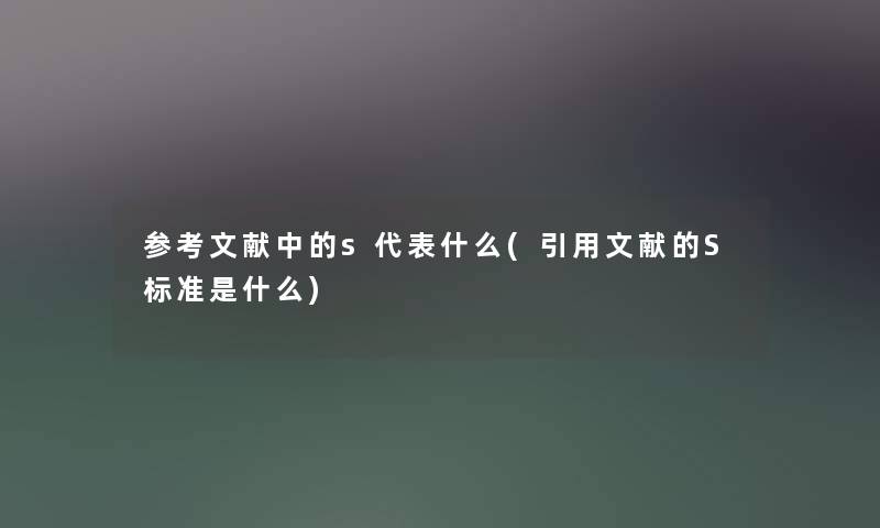 参考文献中的s代表什么(引用文献的S标准是什么) 参考文献中的s代表什么(引用文献的S标准是什么)