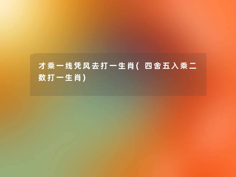 才乘一线凭风去打一生肖(四舍五入乘二数打一生肖) 才乘一线凭风去打一生肖(四舍五入乘二数打一生肖)