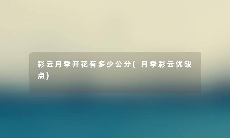 彩云月季开花有多少公分(月季彩云优缺点) 彩云月季开花有多少公分(月季彩云优缺点)
