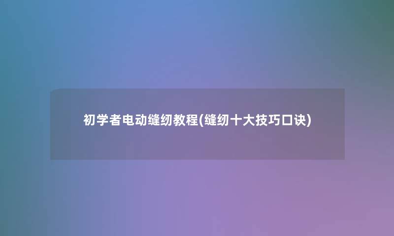 初学者电动缝纫教程(缝纫一些技巧口诀) 初学者电动缝纫教程(缝纫一些技巧口诀)