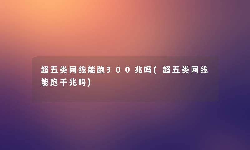 超五类网线能跑300兆吗(超五类网线能跑千兆吗)