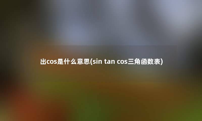 出cos是什么意思(sin tan cos三角函数表) 出cos是什么意思(sin tan cos三角函数表)