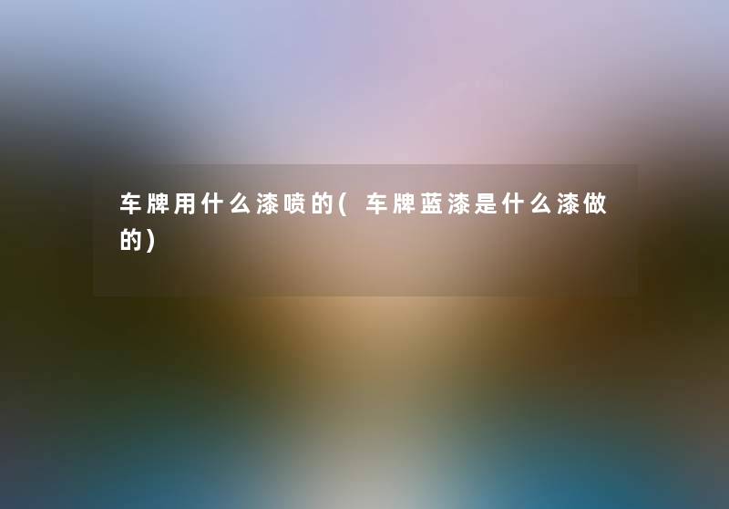 车牌用什么漆喷的(车牌蓝漆是什么漆做的) 车牌用什么漆喷的(车牌蓝漆是什么漆做的)