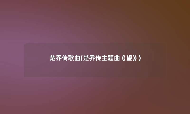 楚乔传歌曲(楚乔传主题曲《望》) 楚乔传歌曲(楚乔传主题曲《望》)