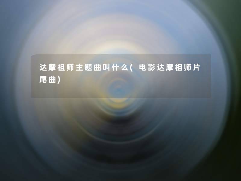 达摩祖师主题曲叫什么(电影达摩祖师片尾曲)