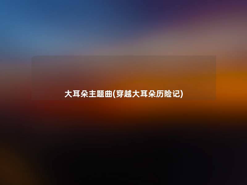 大耳朵主题曲(穿越大耳朵历险记) 大耳朵主题曲(穿越大耳朵历险记)