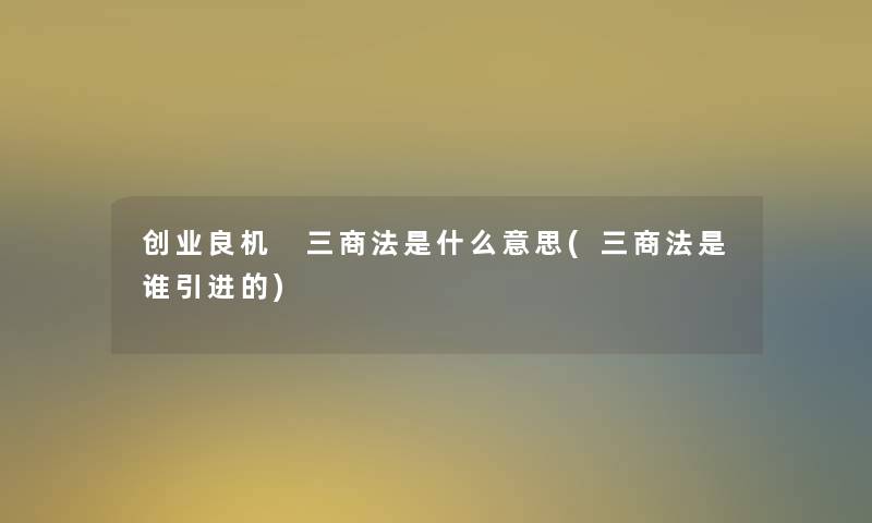 创业良机 三商法是什么意思(三商法是谁引进的)
