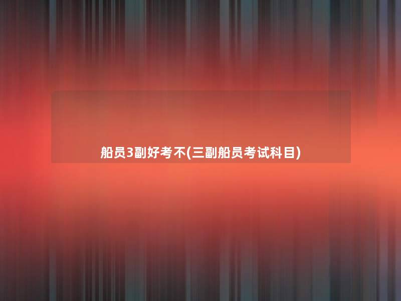 船员3副好考不(三副船员考试科目)