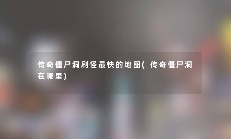 传奇僵尸洞刷怪快的地图(传奇僵尸洞在哪里) 传奇僵尸洞刷怪快的地图(传奇僵尸洞在哪里)
