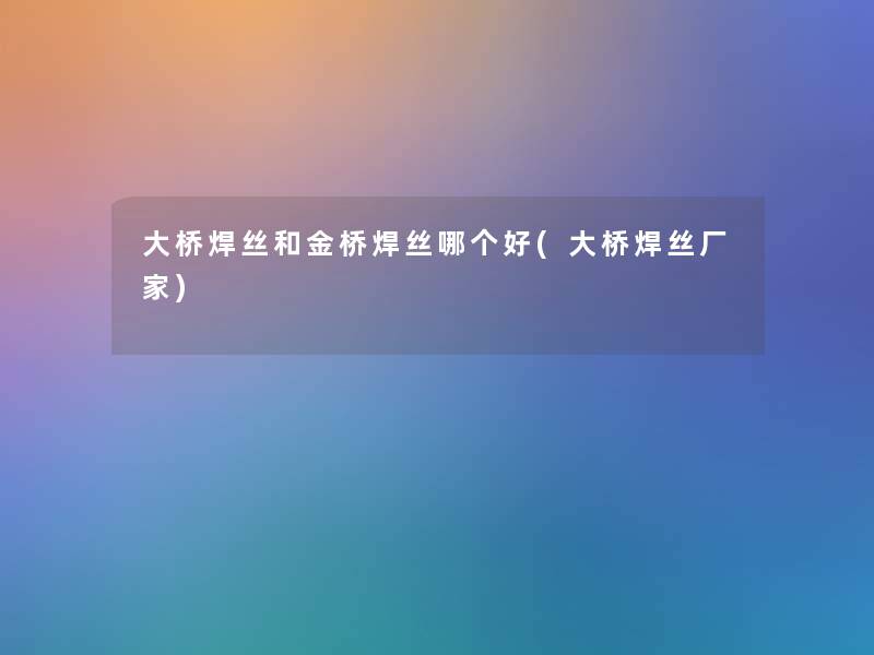 大桥焊丝和金桥焊丝哪个好(大桥焊丝厂家) 大桥焊丝和金桥焊丝哪个好(大桥焊丝厂家)
