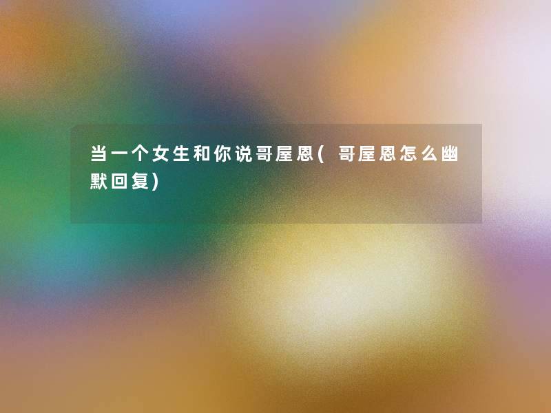 当一个女生和你说哥屋恩(哥屋恩怎么幽默回复) 当一个女生和你说哥屋恩(哥屋恩怎么幽默回复)